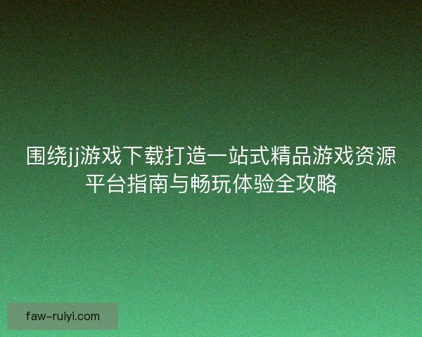 围绕jj游戏下载打造一站式精品游戏资源平台指南与畅玩体验全攻略