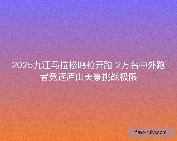 2025九江马拉松鸣枪开跑 2万名中外跑者竞逐庐山美景挑战极限 2025九江马拉松鸣枪开跑 2万名中外跑者竞逐庐山美景挑战极限