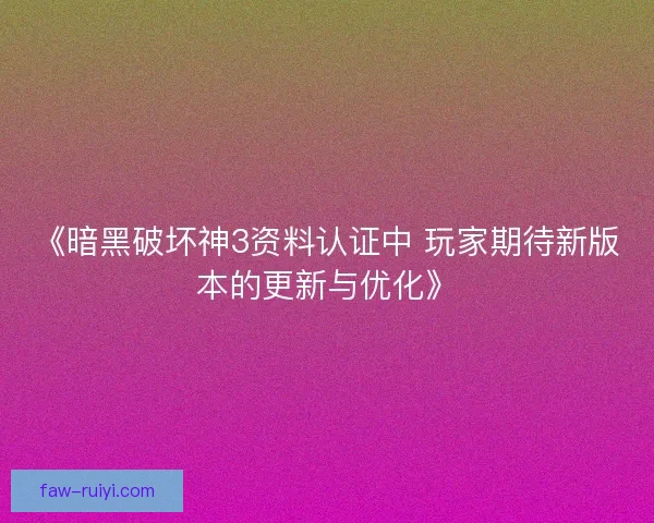 《暗黑破坏神3资料认证中 玩家期待新版本的更新与优化》