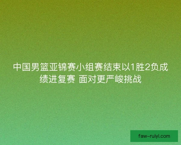 中国男篮亚锦赛小组赛结束以1胜2负成绩进复赛 面对更严峻挑战 中国男篮亚锦赛小组赛结束以1胜2负成绩进复赛 面对更严峻挑战