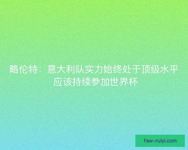 略伦特:意大利队实力始终处于顶级水平 应该持续参加世界杯 略伦特:意大利队实力始终处于顶级水平 应该持续参加世界杯
