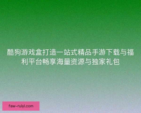 酷狗游戏盒打造一站式精品手游下载与福利平台畅享海量资源与独家礼包 酷狗游戏盒打造一站式精品手游下载与福利平台畅享海量资源与独家礼包