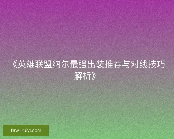 《英雄联盟纳尔最强出装推荐与对线技巧解析》 《英雄联盟纳尔最强出装推荐与对线技巧解析》