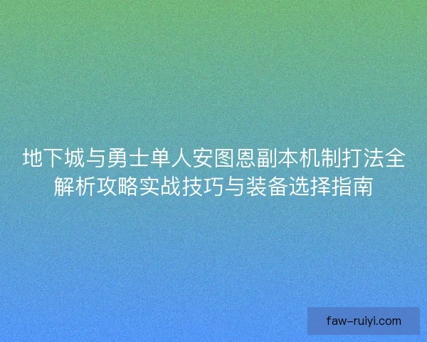 地下城与勇士单人安图恩副本机制打法全解析攻略实战技巧与装备选择指南 地下城与勇士单人安图恩副本机制打法全解析攻略实战技巧与装备选择指南