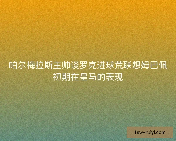 帕尔梅拉斯主帅谈罗克进球荒联想姆巴佩初期在皇马的表现 帕尔梅拉斯主帅谈罗克进球荒联想姆巴佩初期在皇马的表现