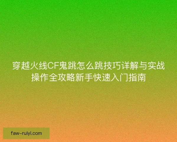 穿越火线CF鬼跳怎么跳技巧详解与实战操作全攻略新手快速入门指南