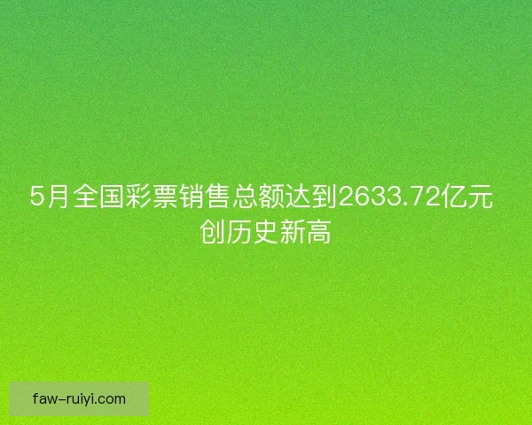 5月全国彩票销售总额达到2633.72亿元 创历史新高 5月全国彩票销售总额达到2633.72亿元 创历史新高