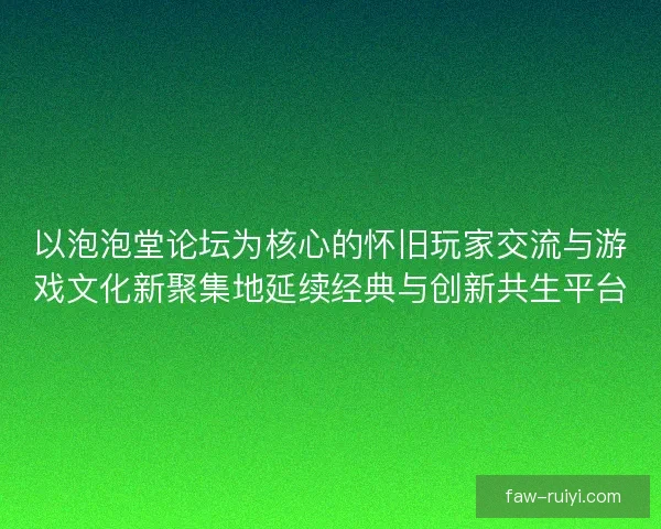 以泡泡堂论坛为核心的怀旧玩家交流与游戏文化新聚集地延续经典与创新共生平台 以泡泡堂论坛为核心的怀旧玩家交流与游戏文化新聚集地延续经典与创新共生平台