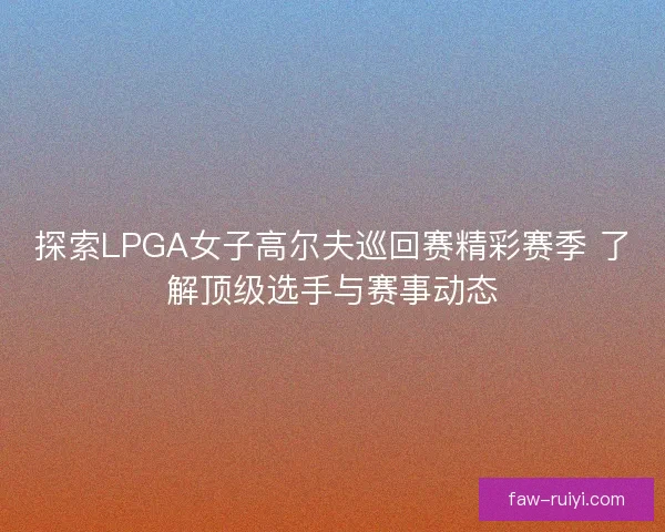 探索LPGA女子高尔夫巡回赛精彩赛季 了解顶级选手与赛事动态 探索LPGA女子高尔夫巡回赛精彩赛季 了解顶级选手与赛事动态