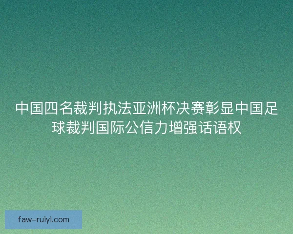 中国四名裁判执法亚洲杯决赛彰显中国足球裁判国际公信力增强话语权 中国四名裁判执法亚洲杯决赛彰显中国足球裁判国际公信力增强话语权