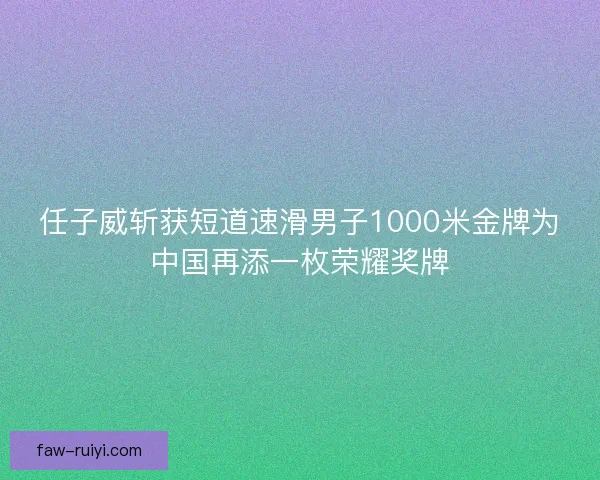 任子威斩获短道速滑男子1000米金牌为中国再添一枚荣耀奖牌