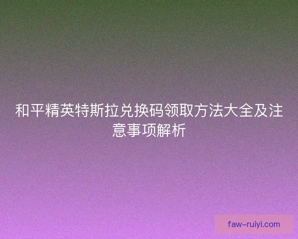 和平精英特斯拉兑换码领取方法大全及注意事项解析