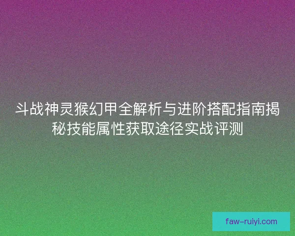 斗战神灵猴幻甲全解析与进阶搭配指南揭秘技能属性获取途径实战评测