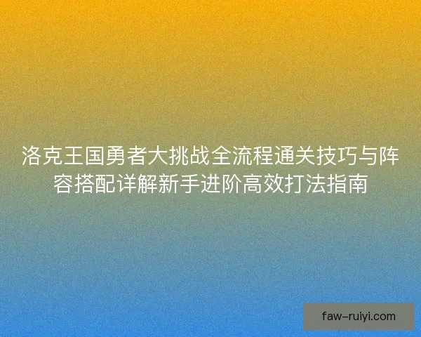 洛克王国勇者大挑战全流程通关技巧与阵容搭配详解新手进阶高效打法指南