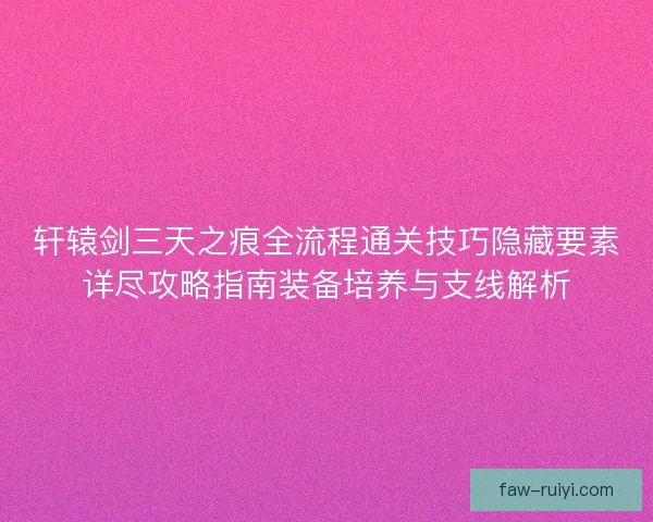 轩辕剑三天之痕全流程通关技巧隐藏要素详尽攻略指南装备培养与支线解析