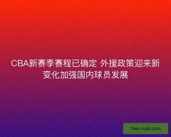 CBA新赛季赛程已确定 外援政策迎来新变化加强国内球员发展 CBA新赛季赛程已确定 外援政策迎来新变化加强国内球员发展