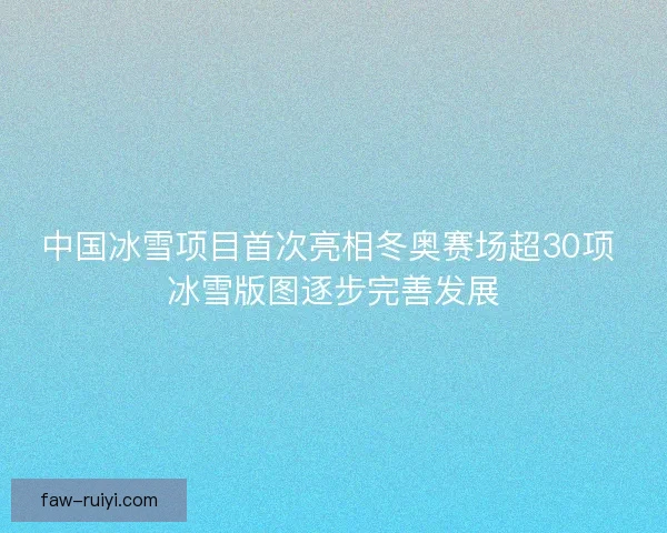 中国冰雪项目首次亮相冬奥赛场超30项 冰雪版图逐步完善发展