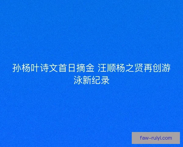 孙杨叶诗文首日摘金 汪顺杨之贤再创游泳新纪录 孙杨叶诗文首日摘金 汪顺杨之贤再创游泳新纪录