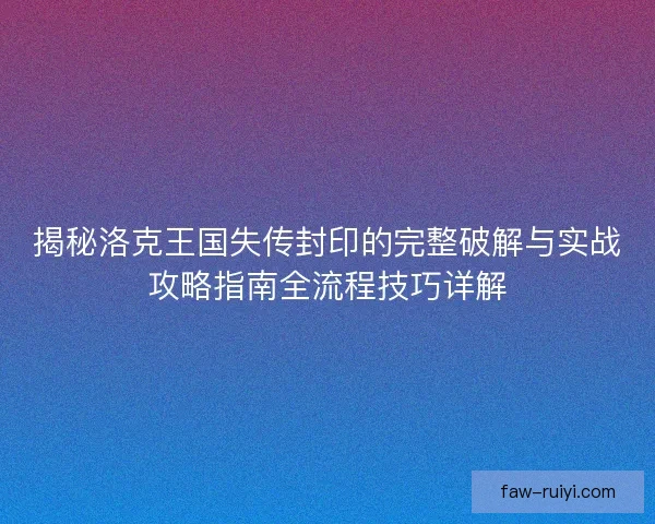 揭秘洛克王国失传封印的完整破解与实战攻略指南全流程技巧详解