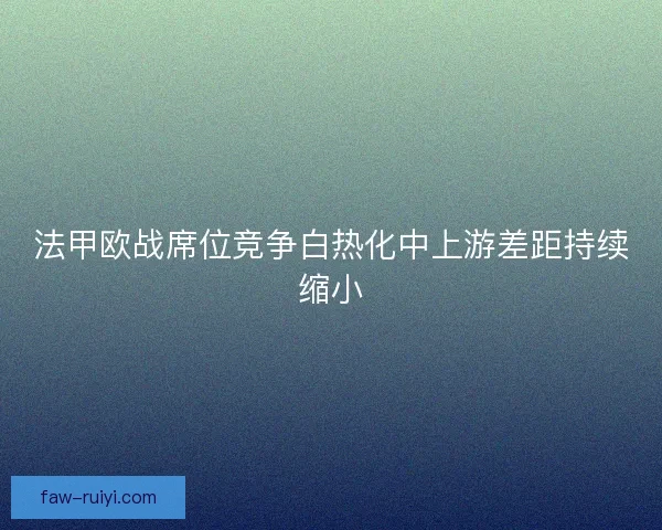 法甲欧战席位竞争白热化中上游差距持续缩小