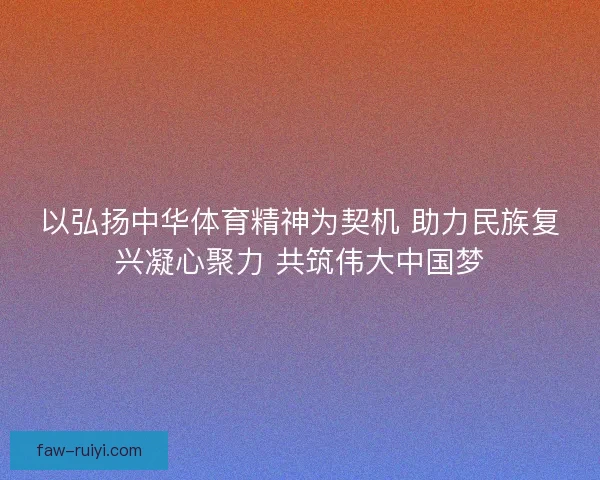 以弘扬中华体育精神为契机 助力民族复兴凝心聚力 共筑伟大中国梦 以弘扬中华体育精神为契机 助力民族复兴凝心聚力 共筑伟大中国梦