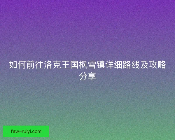 如何前往洛克王国枫雪镇详细路线及攻略分享 如何前往洛克王国枫雪镇详细路线及攻略分享