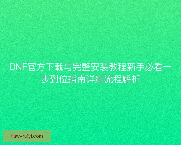 DNF官方下载与完整安装教程新手必看一步到位指南详细流程解析 DNF官方下载与完整安装教程新手必看一步到位指南详细流程解析
