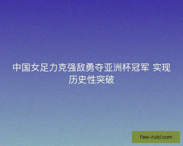 中国女足力克强敌勇夺亚洲杯冠军 实现历史性突破