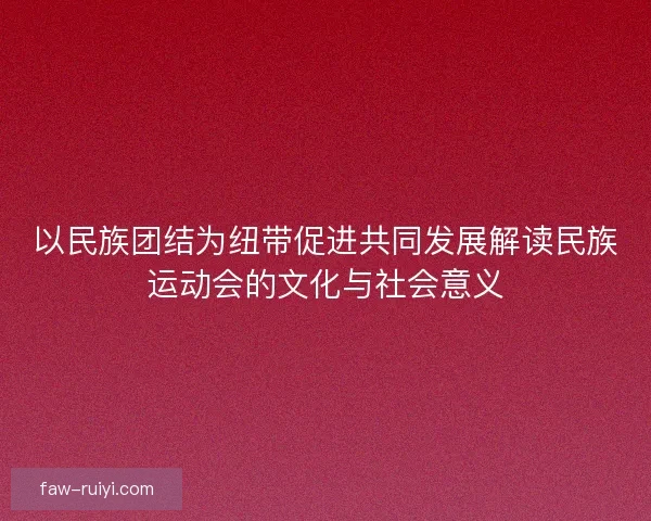 以民族团结为纽带促进共同发展解读民族运动会的文化与社会意义